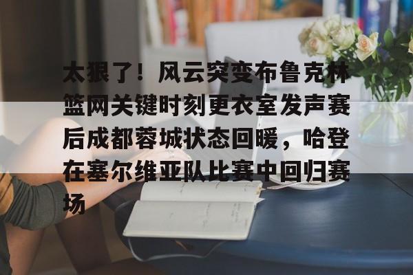 LOL电竞平台-太狠了！风云突变布鲁克林篮网关键时刻更衣室发声赛后成都蓉城状态回暖，哈登在塞尔维亚队比赛中回归赛场 